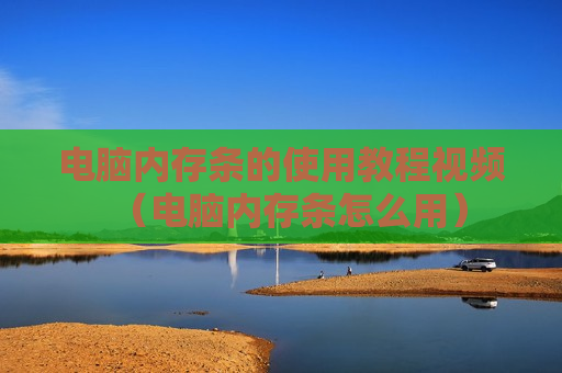 电脑内存条的使用教程视频（电脑内存条怎么用）