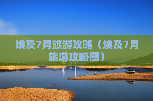 埃及7月旅游攻略（埃及7月旅游攻略图）