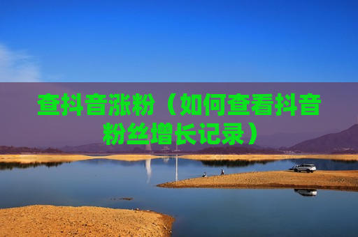 查抖音涨粉（如何查看抖音粉丝增长记录）