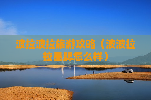 波拉波拉旅游攻略（波波拉拉品牌怎么样）