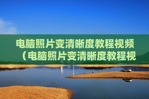 电脑照片变清晰度教程视频（电脑照片变清晰度教程视频怎么弄）