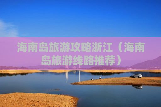 海南岛旅游攻略浙江（海南岛旅游线路推荐）