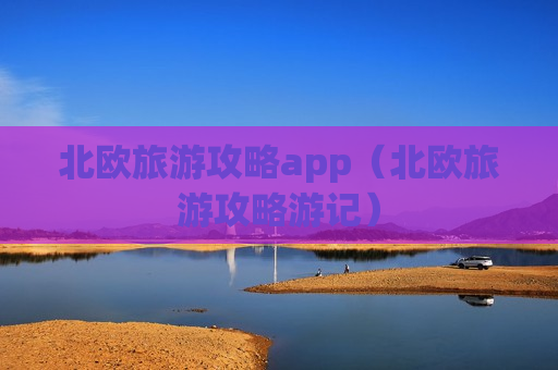 北欧旅游攻略app（北欧旅游攻略游记）