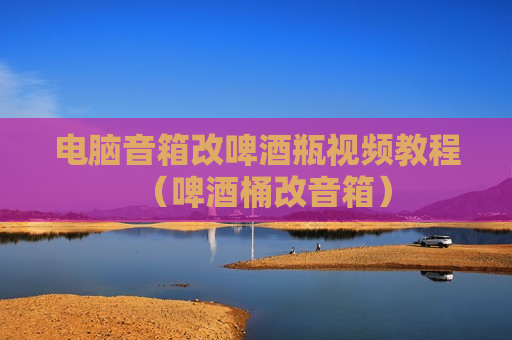 电脑音箱改啤酒瓶视频教程（啤酒桶改音箱）