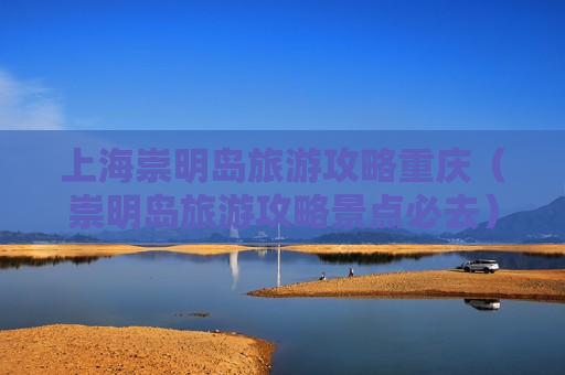 上海崇明岛旅游攻略重庆（崇明岛旅游攻略景点必去）