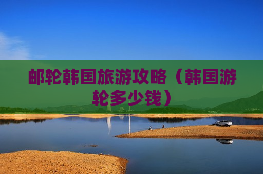 邮轮韩国旅游攻略（韩国游轮多少钱）