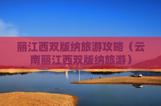 丽江西双版纳旅游攻略（云南丽江西双版纳旅游）