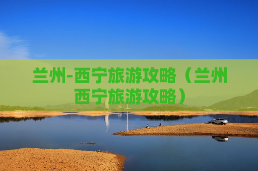 兰州-西宁旅游攻略（兰州西宁旅游攻略）