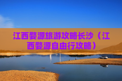 江西婺源旅游攻略长沙（江西婺源自由行攻略）