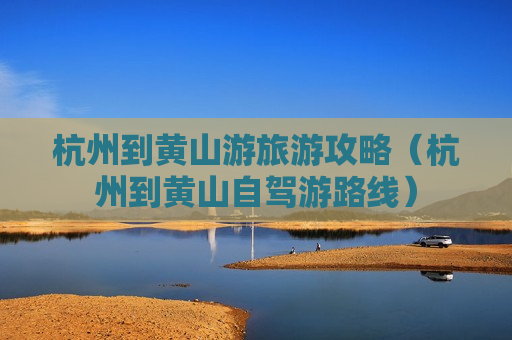 杭州到黄山游旅游攻略（杭州到黄山自驾游路线）