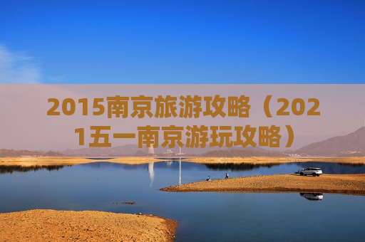 2015南京旅游攻略（2021五一南京游玩攻略）