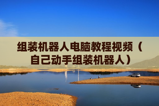 组装机器人电脑教程视频（自己动手组装机器人）