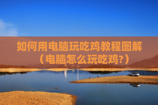 如何用电脑玩吃鸡教程图解（电脑怎么玩吃鸡?）