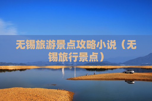 无锡旅游景点攻略小说（无锡旅行景点）