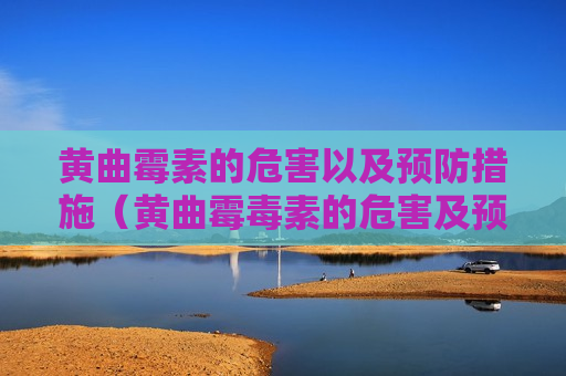 黄曲霉素的危害以及预防措施（黄曲霉毒素的危害及预防措施）