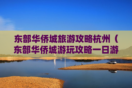 东部华侨城旅游攻略杭州（东部华侨城游玩攻略一日游）
