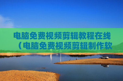 电脑免费视频剪辑教程在线（电脑免费视频剪辑制作软件）