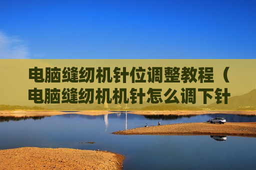 电脑缝纫机针位调整教程（电脑缝纫机机针怎么调下针）