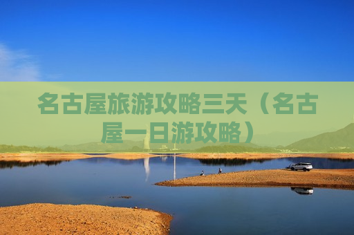 名古屋旅游攻略三天（名古屋一日游攻略）