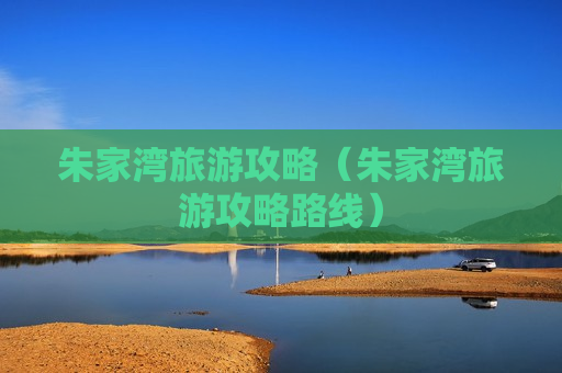 朱家湾旅游攻略（朱家湾旅游攻略路线）