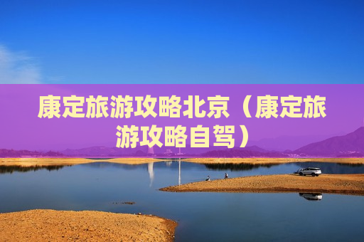 康定旅游攻略北京（康定旅游攻略自驾）