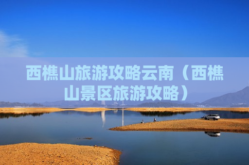 西樵山旅游攻略云南（西樵山景区旅游攻略）
