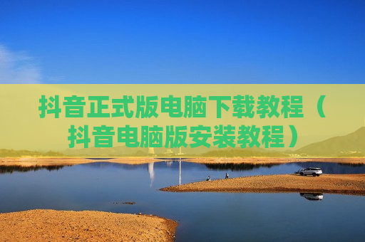 抖音正式版电脑下载教程（抖音电脑版安装教程）
