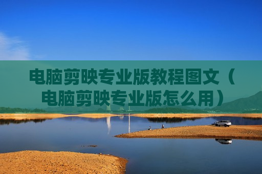 电脑剪映专业版教程图文（电脑剪映专业版怎么用）