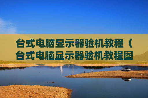 台式电脑显示器验机教程（台式电脑显示器验机教程图片）