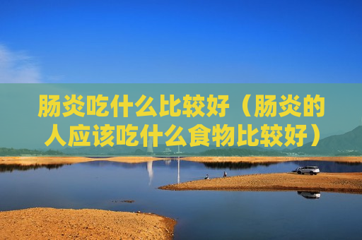 肠炎吃什么比较好（肠炎的人应该吃什么食物比较好）