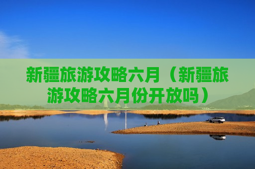 新疆旅游攻略六月（新疆旅游攻略六月份开放吗）