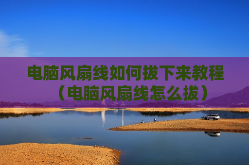 电脑风扇线如何拔下来教程（电脑风扇线怎么拔）