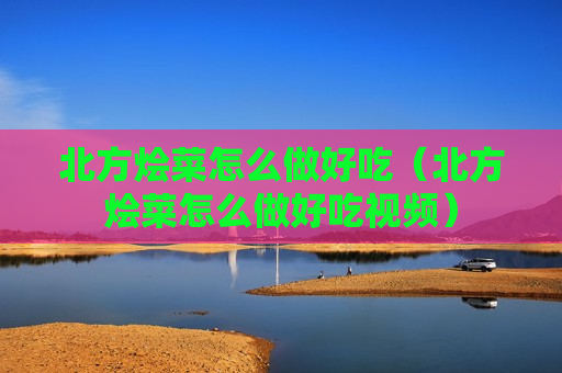 北方烩菜怎么做好吃（北方烩菜怎么做好吃视频）