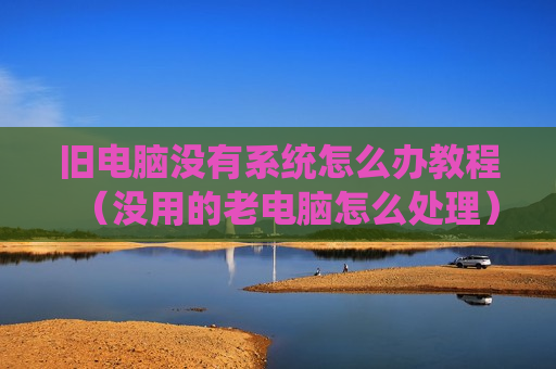 旧电脑没有系统怎么办教程（没用的老电脑怎么处理）