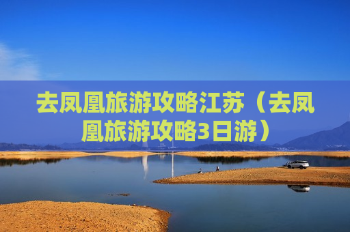 去凤凰旅游攻略江苏（去凤凰旅游攻略3日游）