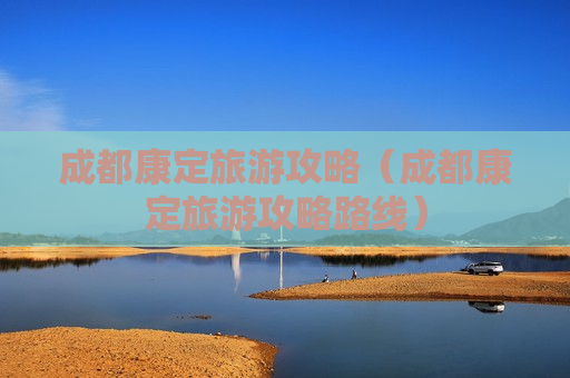 成都康定旅游攻略（成都康定旅游攻略路线）