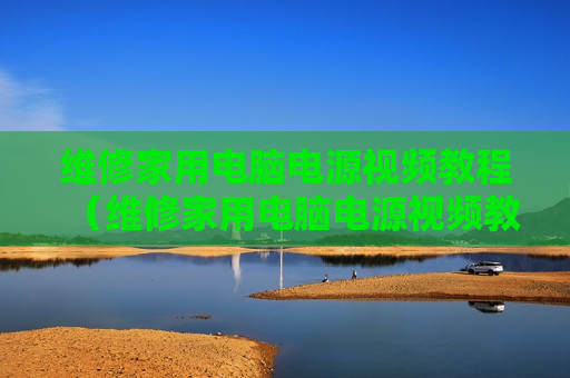 维修家用电脑电源视频教程（维修家用电脑电源视频教程下载）
