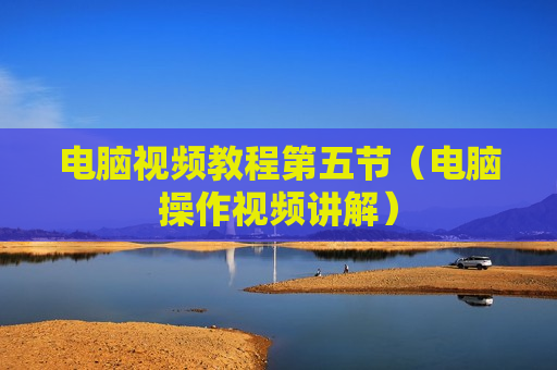 电脑视频教程第五节（电脑操作视频讲解）