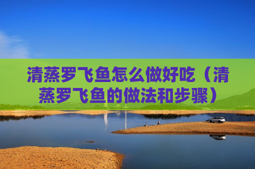 清蒸罗飞鱼怎么做好吃（清蒸罗飞鱼的做法和步骤）