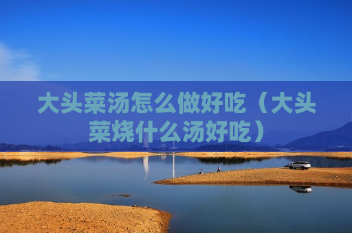 大头菜汤怎么做好吃（大头菜烧什么汤好吃）