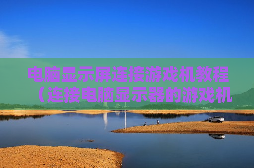 电脑显示屏连接游戏机教程（连接电脑显示器的游戏机）