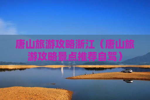 唐山旅游攻略浙江（唐山旅游攻略景点推荐自驾）