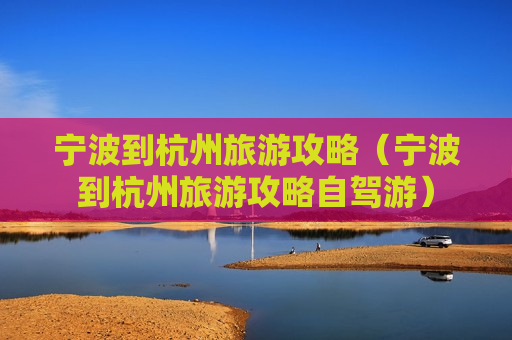 宁波到杭州旅游攻略（宁波到杭州旅游攻略自驾游）