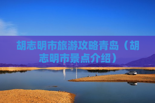 胡志明市旅游攻略青岛（胡志明市景点介绍）