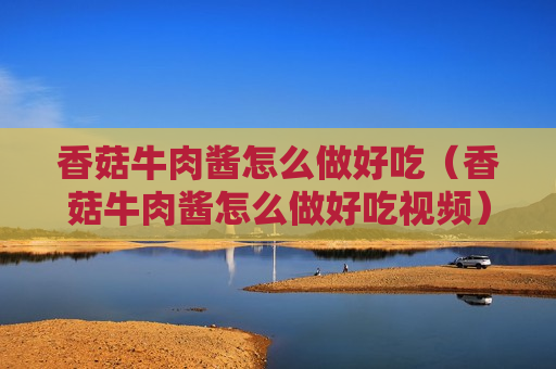 香菇牛肉酱怎么做好吃（香菇牛肉酱怎么做好吃视频）