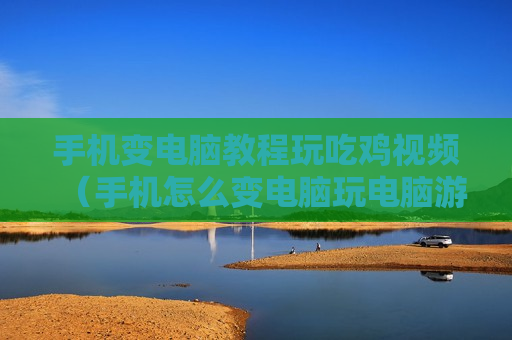手机变电脑教程玩吃鸡视频（手机怎么变电脑玩电脑游戏）