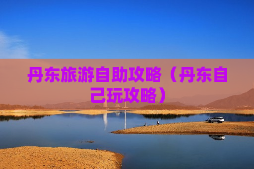 丹东旅游自助攻略（丹东自己玩攻略）
