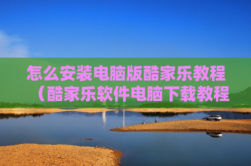 怎么安装电脑版酷家乐教程（酷家乐软件电脑下载教程视频）