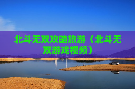 北斗无双攻略旅游（北斗无双游戏视频）