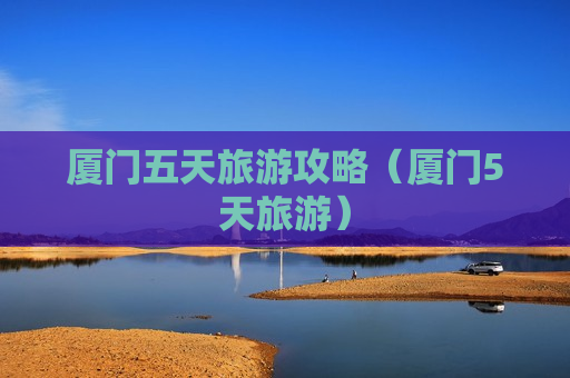 厦门五天旅游攻略（厦门5天旅游）